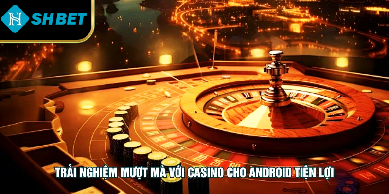 Trải nghiệm mượt mà với casino cho android tiện lợi