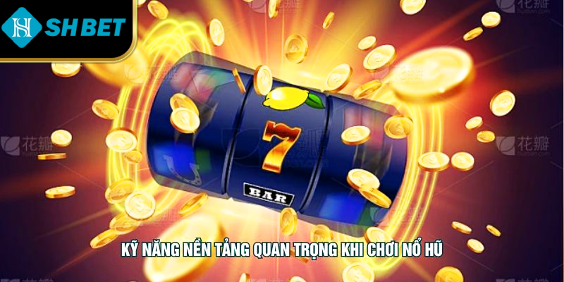 Kỹ năng nền tảng quan trọng khi chơi nổ hũ