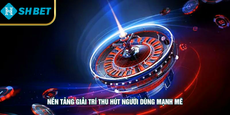 Nền tảng giải trí thu hút người dùng mạnh mẽ