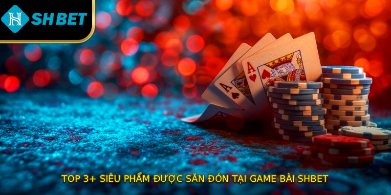 Top 3+ siêu phẩm được săn đón tại game bài SHBET